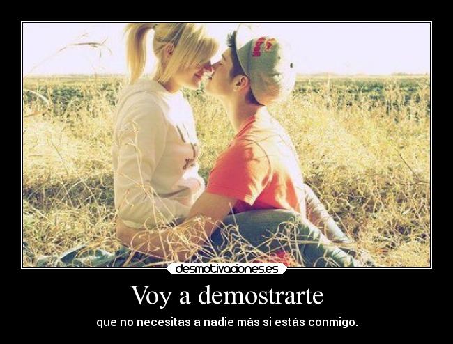 Voy a demostrarte - que no necesitas a nadie más si estás conmigo.