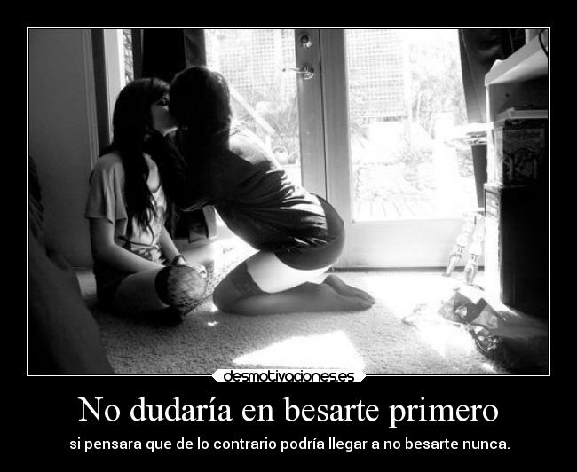 No dudaría en besarte primero - si pensara que de lo contrario podría llegar a no besarte nunca.