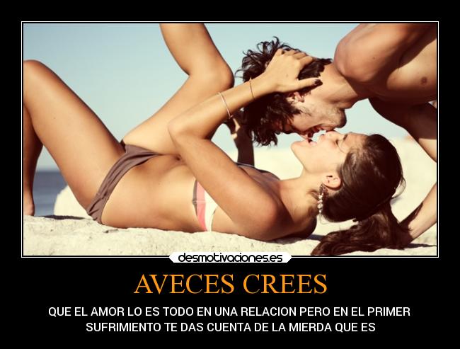 AVECES CREES - QUE EL AMOR LO ES TODO EN UNA RELACION PERO EN EL PRIMER
SUFRIMIENTO TE DAS CUENTA DE LA MIERDA QUE ES