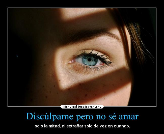 Discúlpame pero no sé amar - solo la mitad, ni extrañar solo de vez en cuando.