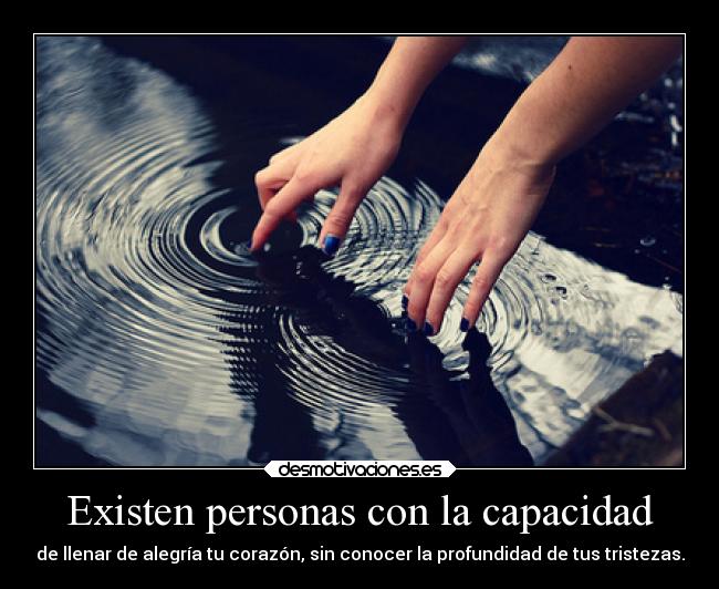 Existen personas con la capacidad - de llenar de alegría tu corazón, sin conocer la profundidad de tus tristezas.