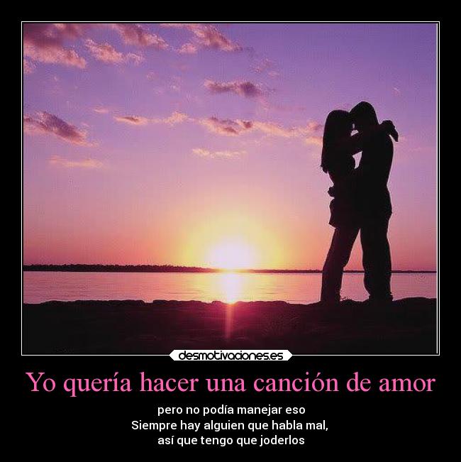 Yo quería hacer una canción de amor - pero no podía manejar eso
Siempre hay alguien que habla mal,
así que tengo que joderlos