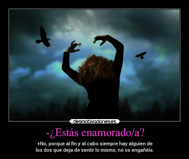 -¿Estás enamorado/a? - +No, porque al fin y al cabo siempre hay alguien de
los dos que deja de sentir lo mismo, no os engañéis.