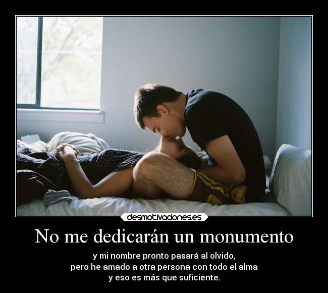 No me dedicarán un monumento - y mi nombre pronto pasará al olvido,
pero he amado a otra persona con todo el alma
y eso es más que suficiente.