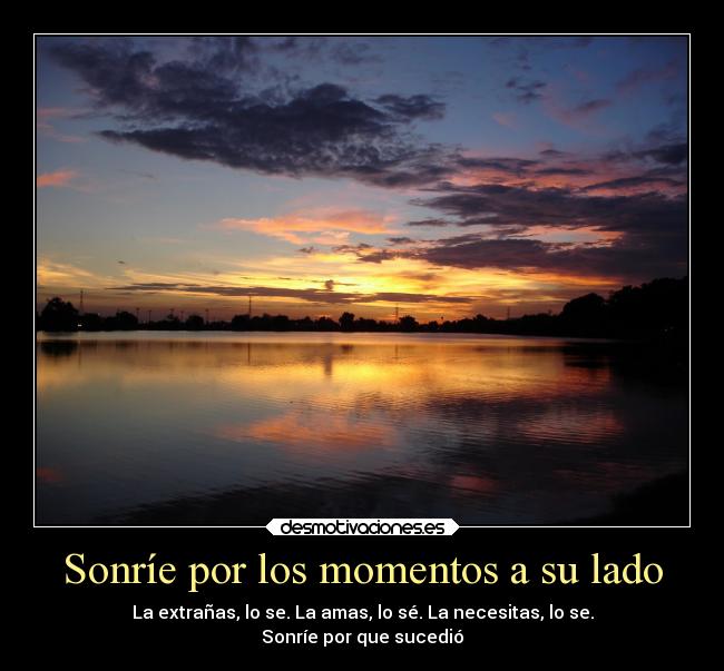 Sonríe por los momentos a su lado - La extrañas, lo se. La amas, lo sé. La necesitas, lo se.
Sonríe por que sucedió
