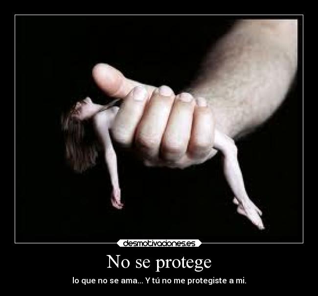 No se protege - lo que no se ama... Y tú no me protegiste a mi.