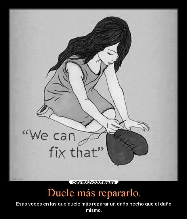 Duele más repararlo. - Esas veces en las que duele más reparar un daño hecho que el daño
mismo.