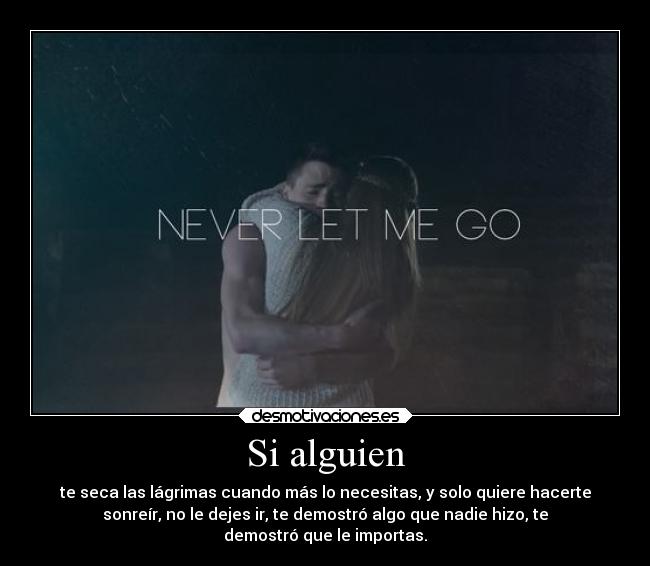 Si alguien - te seca las lágrimas cuando más lo necesitas, y solo quiere hacerte
sonreír, no le dejes ir, te demostró algo que nadie hizo, te
demostró que le importas.