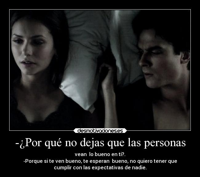 -¿Por qué no dejas que las personas - vean  lo bueno en ti?.
-Porque si te ven bueno, te esperan  bueno, no quiero tener que
cumplir con las expectativas de nadie.