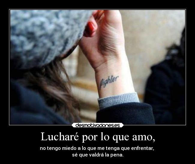 Lucharé por lo que amo, - no tengo miedo a lo que me tenga que enfrentar, 
sé que valdrá la pena.