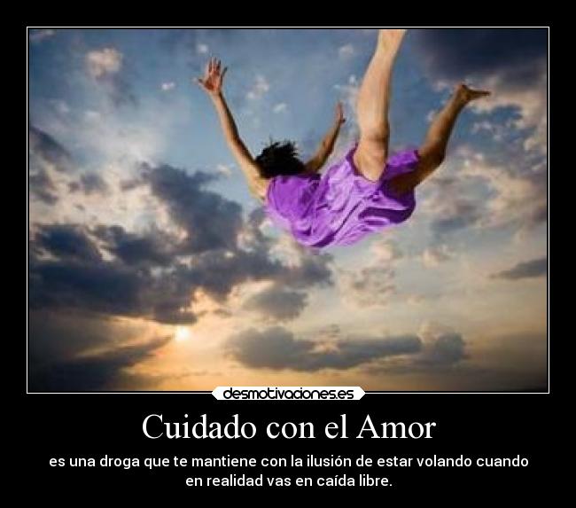 Cuidado con el Amor - es una droga que te mantiene con la ilusión de estar volando cuando
en realidad vas en caída libre.