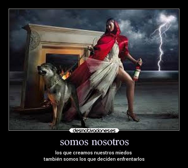 somos nosotros - los que creamos nuestros miedos
también somos los que deciden enfrentarlos