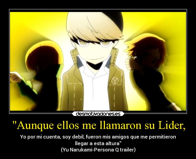 Aunque ellos me llamaron su Lider, - Yo por mi cuenta, soy debil, fueron mis amigos que me permitieron
llegar a esta altura
(Yu Narukami-Persona Q trailer)