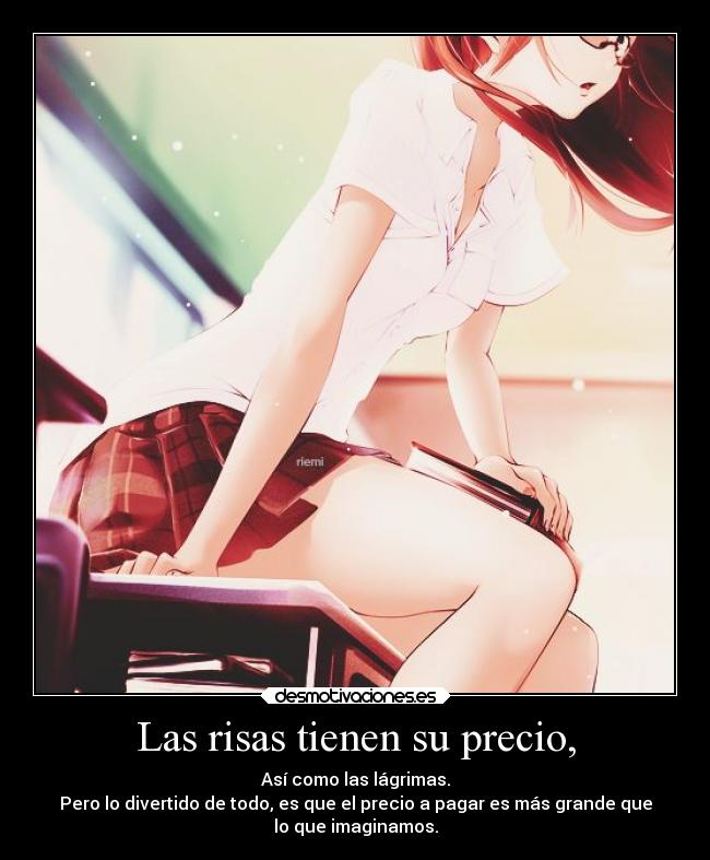 Las risas tienen su precio, - Así como las lágrimas.
Pero lo divertido de todo, es que el precio a pagar es más grande que
lo que imaginamos.