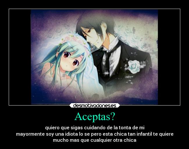 Aceptas? - quiero que sigas cuidando de la tonta de mi
mayormente soy una idiota lo se pero esta chica tan infantil te quiere
mucho mas que cualquier otra chica