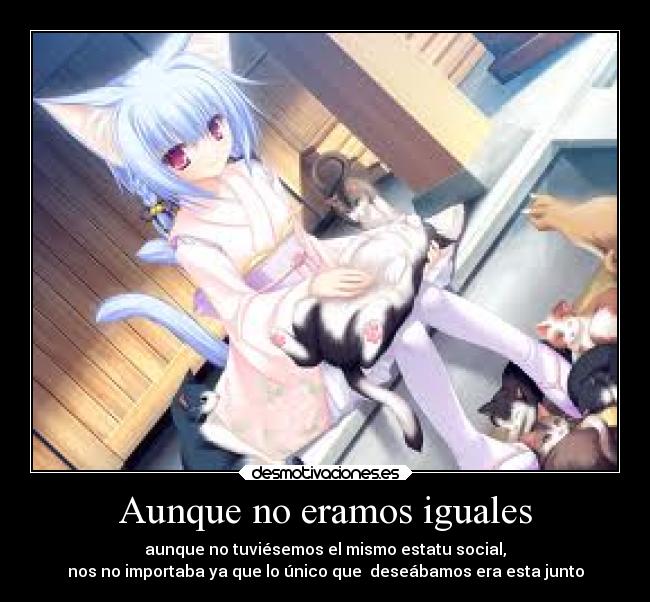 Aunque no eramos iguales - aunque no tuviésemos el mismo estatu social,
nos no importaba ya que lo único que deseábamos era esta junto