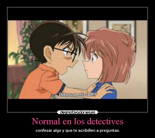 Normal en los detectives - confesar algo y que te acribillen a preguntas.