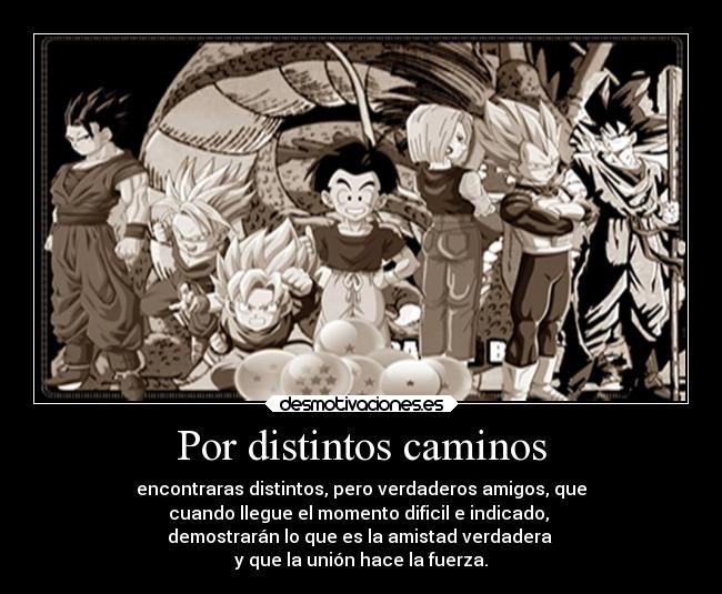 Por distintos caminos - encontraras distintos, pero verdaderos amigos, que
cuando llegue el momento dificil e indicado, 
demostrarán lo que es la amistad verdadera 
y que la unión hace la fuerza.