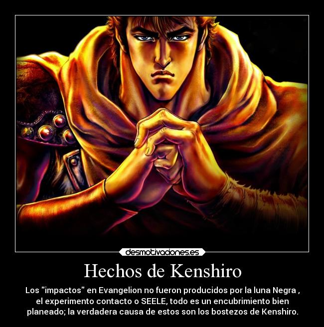 Hechos de Kenshiro - Los impactos en Evangelion no fueron producidos por la luna Negra ,
el experimento contacto o SEELE, todo es un encubrimiento bien
planeado; la verdadera causa de estos son los bostezos de Kenshiro.