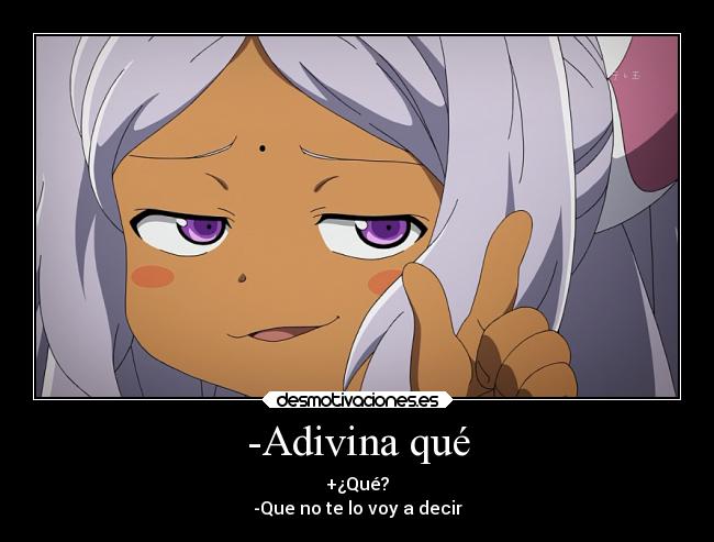 -Adivina qué - +¿Qué?
-Que no te lo voy a decir