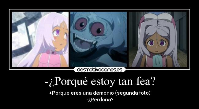 -¿Porqué estoy tan fea? - +Porque eres una demonio (segunda foto)
-¿Perdona?