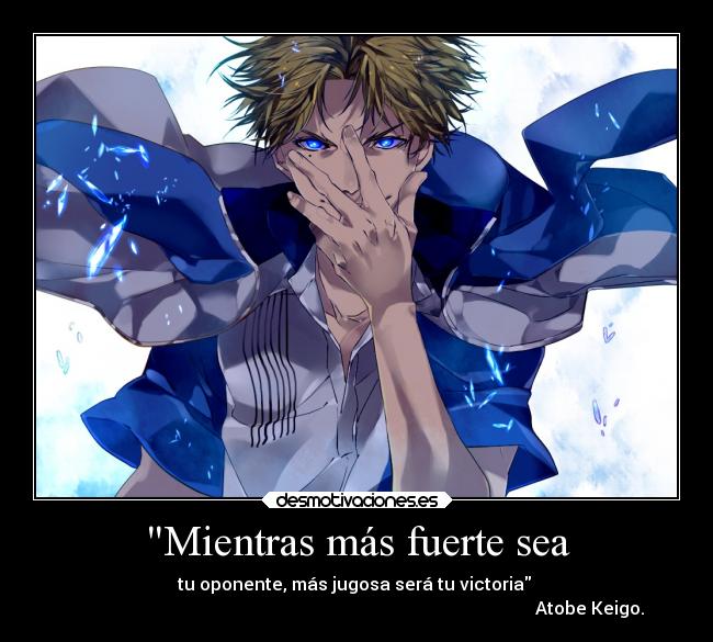 Mientras más fuerte sea - tu oponente, más jugosa será tu victoria 
                                                                                                          Atobe Keigo.