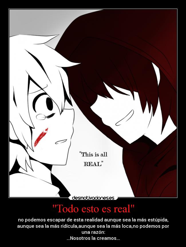 Todo esto es real - no podemos escapar de esta realidad aunque sea la más estúpida,
aunque sea la más ridícula,aunque sea la más loca,no podemos por
una razón:
...Nosotros la creamos...