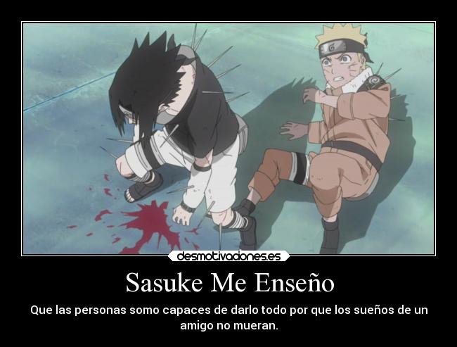 Sasuke Me Enseño - Que las personas somo capaces de darlo todo por que los sueños de un
amigo no mueran.