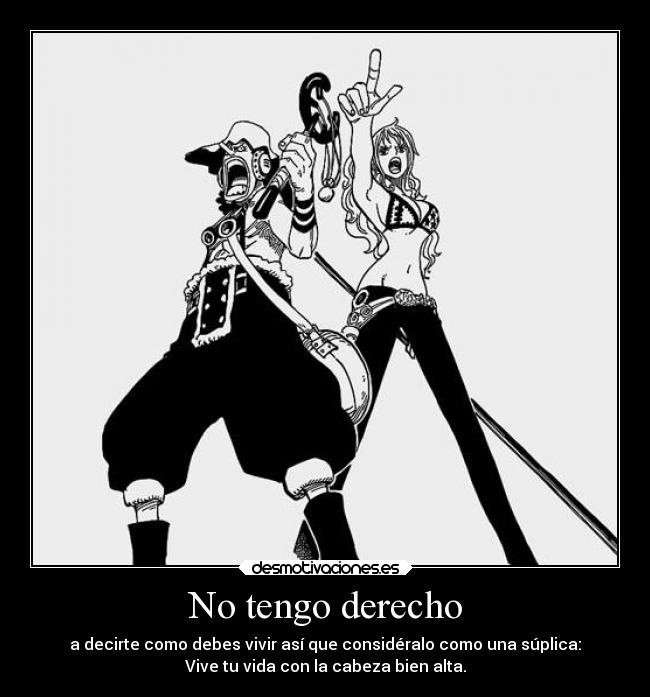 No tengo derecho - a decirte como debes vivir así que considéralo como una súplica:
Vive tu vida con la cabeza bien alta.