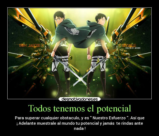 Todos tenemos el potencial - Para superar cualquier obstaculo, y es Nuestro Esfuerzo . Así que
¡ Adelante muestrale al mundo tu potencial y jamás te rindas ante
nada !