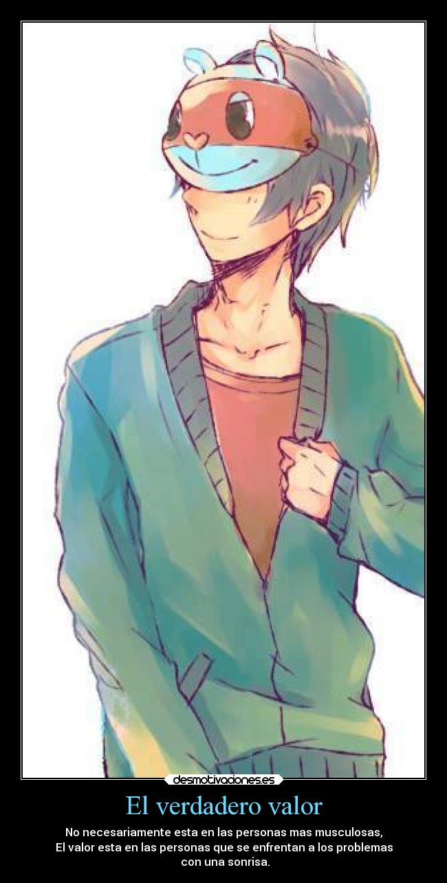 El verdadero valor - No necesariamente esta en las personas mas musculosas,
El valor esta en las personas que se enfrentan a los problemas
con una sonrisa.