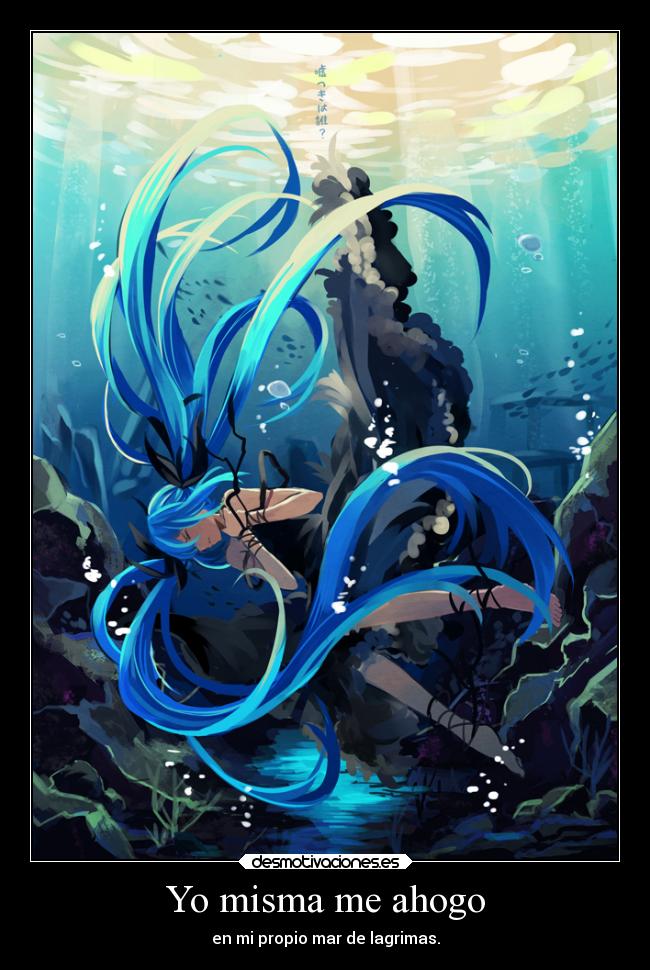Yo misma me ahogo - en mi propio mar de lagrimas.
