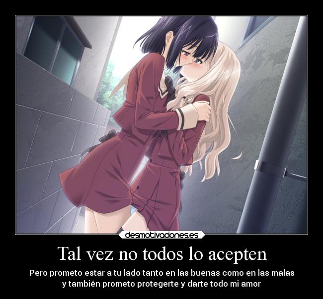 Tal vez no todos lo acepten - Pero prometo estar a tu lado tanto en las buenas como en las malas
y también prometo protegerte y darte todo mi amor