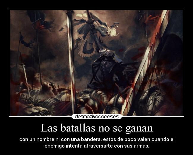 Las batallas no se ganan - con un nombre ni con una bandera, estos de poco valen cuando el
enemigo intenta atraversarte con sus armas.