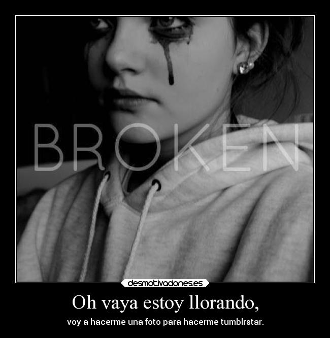 Oh vaya estoy llorando, - voy a hacerme una foto para hacerme tumblrstar.