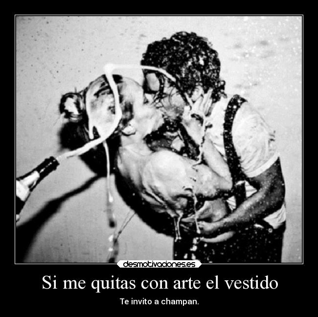 Si me quitas con arte el vestido - Te invito a champan.