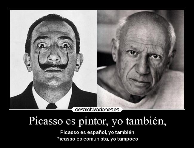 Picasso es pintor, yo también, - Picasso es español, yo también
Picasso es comunista, yo tampoco