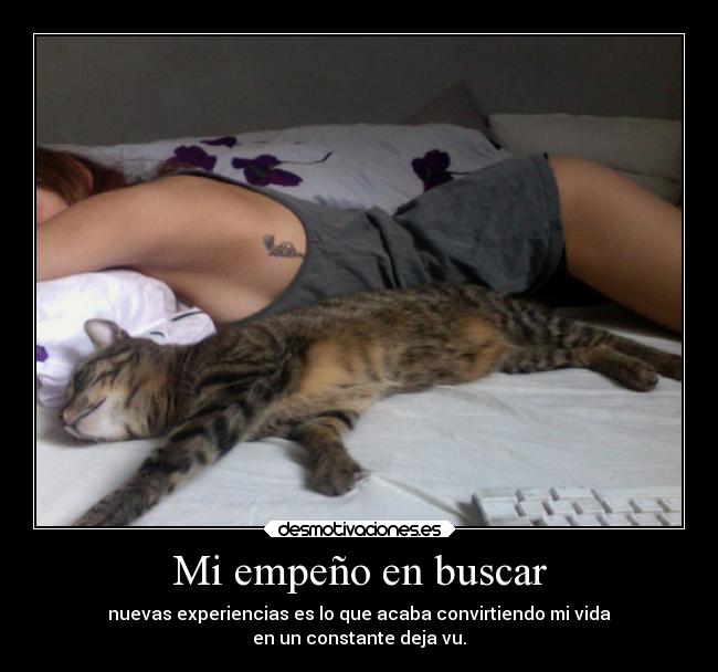 Mi empeño en buscar - nuevas experiencias es lo que acaba convirtiendo mi vida
en un constante deja vu.