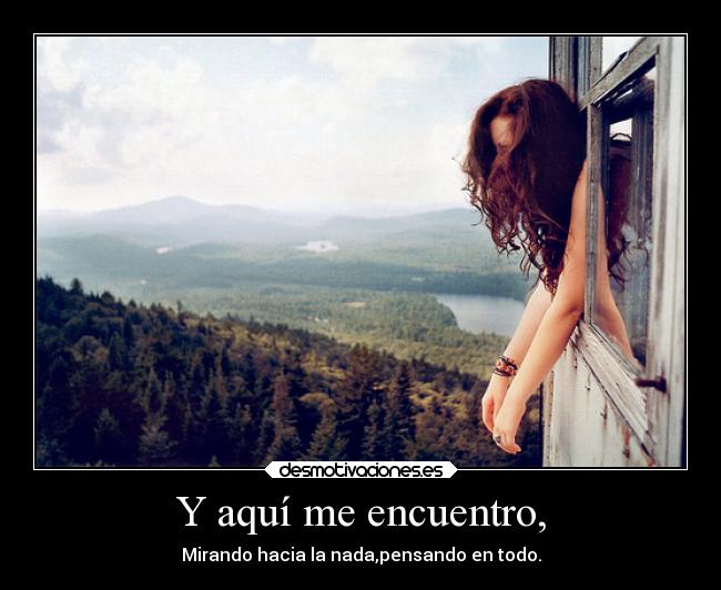 Y aquí me encuentro, - Mirando hacia la nada,pensando en todo.