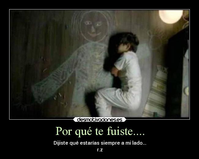 Por qué te fuiste.... - Dijiste qué estarías siempre a mi lado...
r.z