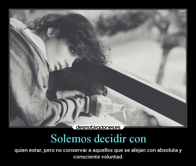 Solemos decidir con - quien estar, pero no conservar a aquellos que se alejan con absoluta y
consciente voluntad.