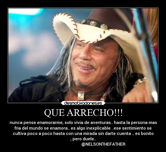QUE ARRECHO!!! - nunca pense enamorarme, solo vivia de aventuras.. hasta la persona mas
fria del mundo se enamora.. es algo inexplicable . ese sentimiento se
cultiva poco a poco hasta con una mirada sin darte cuenta .. es bonito
, pero duele..
                                        @NELSONTHEFATHER