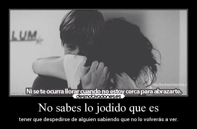 No sabes lo jodido que es - tener que despedirse de alguien sabiendo que no lo volverás a ver.