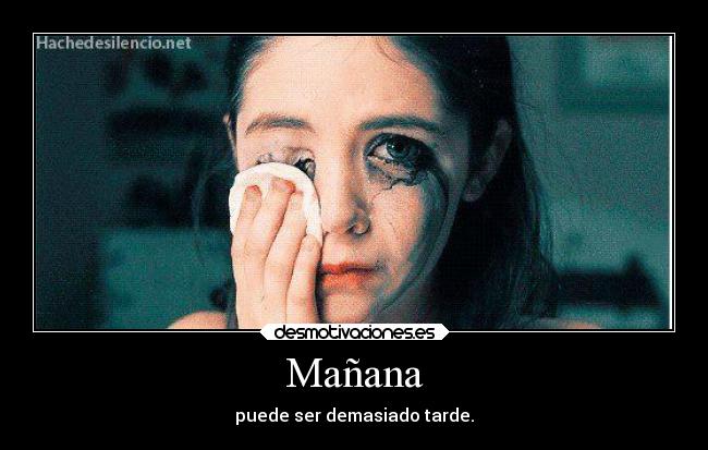 Mañana - puede ser demasiado tarde.