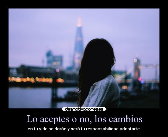 Lo aceptes o no, los cambios - en tu vida se darán y será tu responsabilidad adaptarte.