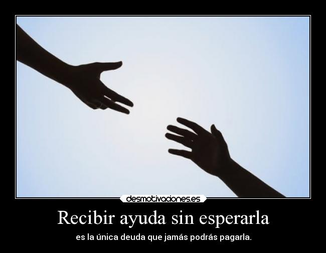 Recibir ayuda sin esperarla - es la única deuda que jamás podrás pagarla.