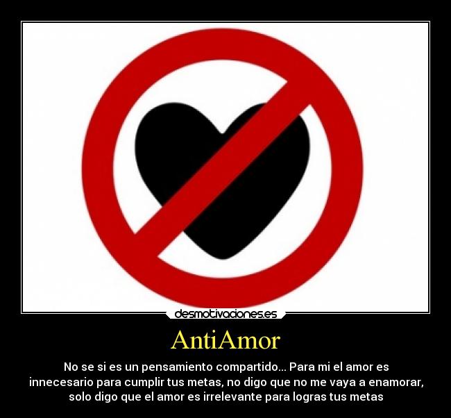 AntiAmor - No se si es un pensamiento compartido... Para mi el amor es
innecesario para cumplir tus metas, no digo que no me vaya a enamorar,
solo digo que el amor es irrelevante para logras tus metas