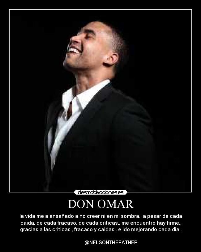 DON OMAR - la vida me a enseñado a no creer ni en mi sombra.. a pesar de cada
caida, de cada fracaso, de cada criticas.. me encuentro hay firme..
gracias a las criticas , fracaso y caidas.. e ido mejorando cada dia..

                 @NELSONTHEFATHER