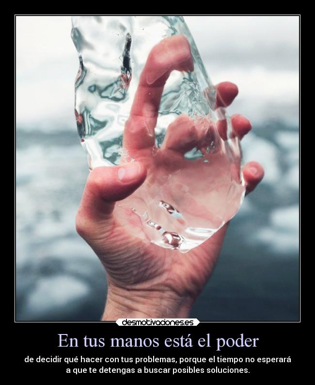 En tus manos está el poder - de decidir qué hacer con tus problemas, porque el tiempo no esperará
a que te detengas a buscar posibles soluciones.