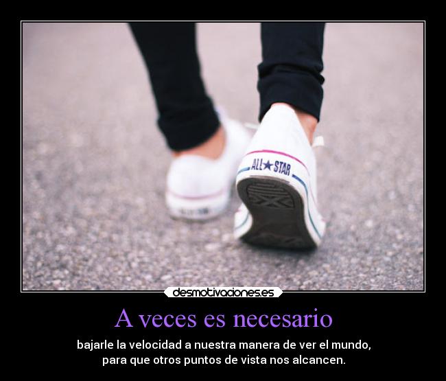 A veces es necesario - bajarle la velocidad a nuestra manera de ver el mundo,
para que otros puntos de vista nos alcancen.